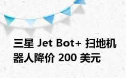 三星 Jet Bot+ 扫地机器人降价 200 美元