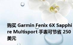 购买 Garmin Fenix 6X Sapphire Multisport 手表可节省 250 美元