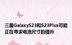 三星GalaxyS23和S23Plus可能正在寻求电池尺寸的提升