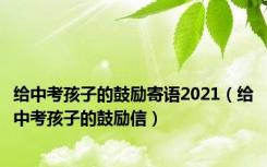 给中考孩子的鼓励寄语2021（给中考孩子的鼓励信）