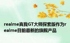 realme真我GT大师探索版作为realme目前最新的旗舰产品