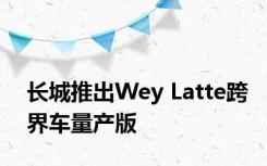 长城推出Wey Latte跨界车量产版