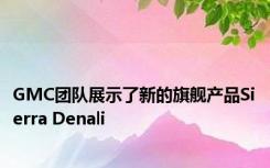 GMC团队展示了新的旗舰产品Sierra Denali