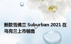 新款雪佛兰 Suburban 2021 在乌克兰上市销售