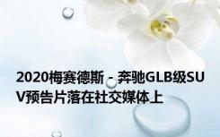 2020梅赛德斯 - 奔驰GLB级SUV预告片落在社交媒体上