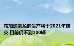 布加迪凯龙的生产将于2021年结束 目前仍不到100辆