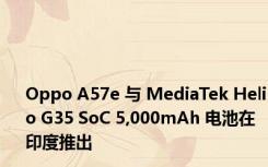 Oppo A57e 与 MediaTek Helio G35 SoC 5,000mAh 电池在印度推出