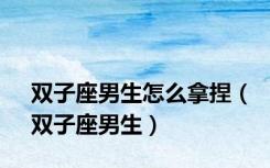 双子座男生怎么拿捏（双子座男生）