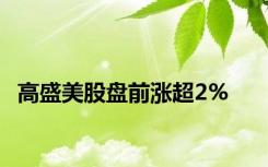 高盛美股盘前涨超2%