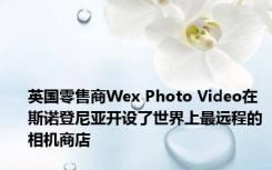 英国零售商Wex Photo Video在斯诺登尼亚开设了世界上最远程的相机商店