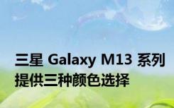 三星 Galaxy M13 系列提供三种颜色选择