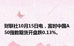 财联社10月15日电，富时中国A50指数期货开盘跌0.13%。