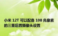 小米 12T 可以配备 108 兆像素的三重后置摄像头设置