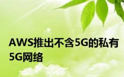 AWS推出不含5G的私有5G网络