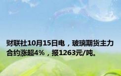 财联社10月15日电，玻璃期货主力合约涨超4%，报1263元/吨。