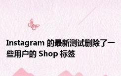 Instagram 的最新测试删除了一些用户的 Shop 标签