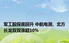 军工股探底回升 中航电测、北方长龙双双涨超10%