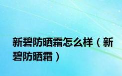 新碧防晒霜怎么样（新碧防晒霜）