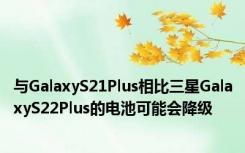 与GalaxyS21Plus相比三星GalaxyS22Plus的电池可能会降级