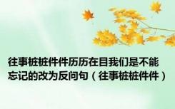 往事桩桩件件历历在目我们是不能忘记的改为反问句（往事桩桩件件）