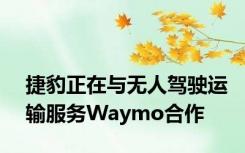 捷豹正在与无人驾驶运输服务Waymo合作