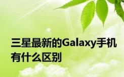 三星最新的Galaxy手机有什么区别