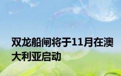 双龙船闸将于11月在澳大利亚启动