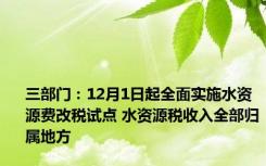 三部门：12月1日起全面实施水资源费改税试点 水资源税收入全部归属地方