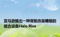 亚马逊推出一种帮助改善睡眠的组合设备Halo Rise