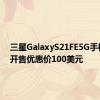 三星GalaxyS21FE5G手机已经开售优惠价100美元