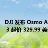 DJI 发布 Osmo Action 3 起价 329.99 美元