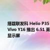 搭载联发科 Helio P35 SoC 的 Vivo Y16 推出 6.51 英寸 LCD 显示屏