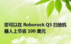 您可以在 Roborock Q5 扫地机器人上节省 100 美元