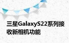 三星GalaxyS22系列接收新相机功能