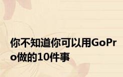 你不知道你可以用GoPro做的10件事