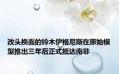 改头换面的铃木伊格尼斯在原始模型推出三年后正式抵达南非