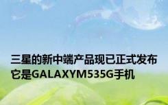 三星的新中端产品现已正式发布它是GALAXYM535G手机