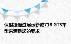 保时捷通过展示新款718 GTS车型来满足您的要求