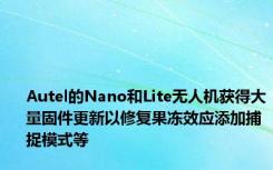 Autel的Nano和Lite无人机获得大量固件更新以修复果冻效应添加捕捉模式等