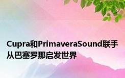 Cupra和PrimaveraSound联手从巴塞罗那启发世界