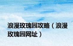 浪漫玫瑰园攻略（浪漫玫瑰园网址）