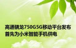 高通骁龙750G5G移动平台发布首先为小米智能手机供电