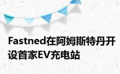 Fastned在阿姆斯特丹开设首家EV充电站