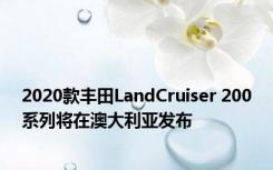 2020款丰田LandCruiser 200系列将在澳大利亚发布