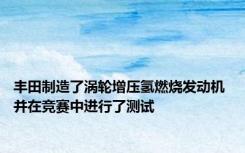 丰田制造了涡轮增压氢燃烧发动机 并在竞赛中进行了测试