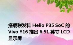 搭载联发科 Helio P35 SoC 的 Vivo Y16 推出 6.51 英寸 LCD 显示屏