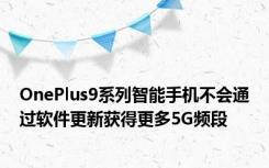 OnePlus9系列智能手机不会通过软件更新获得更多5G频段