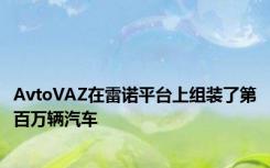 AvtoVAZ在雷诺平台上组装了第百万辆汽车