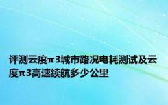 评测云度π3城市路况电耗测试及云度π3高速续航多少公里