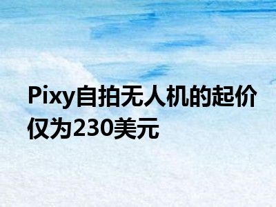 Pixy自拍无人机的起价仅为230美元